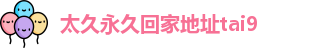 太久永久回家地址tai9_太九tai9.tv_精东传媒免费在线观看
